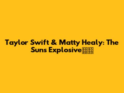 Taylor Swift & Matty Healy: The Sun's Explosive曝料