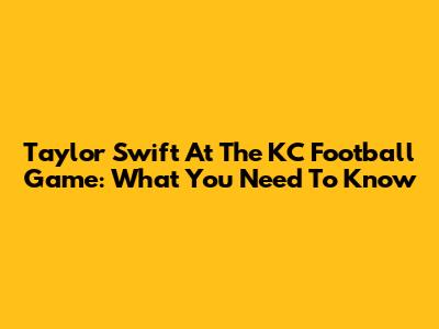 Taylor Swift At The KC Football Game: What You Need To Know