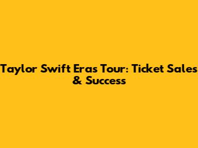 Taylor Swift Eras Tour: Ticket Sales & Success