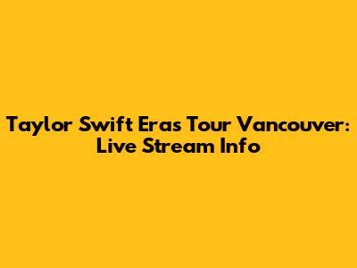 Taylor Swift Eras Tour Vancouver: Live Stream Info