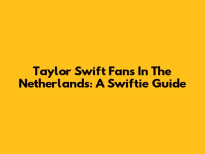 Taylor Swift Fans In The Netherlands: A Swiftie Guide