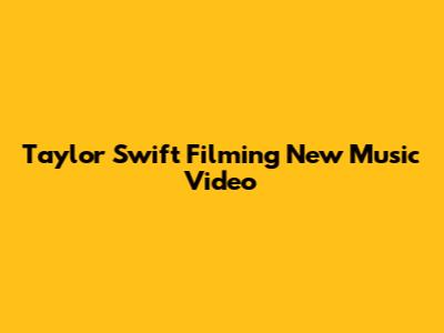 Taylor Swift Filming New Music Video