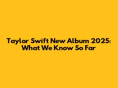 Taylor Swift New Album 2025: What We Know So Far