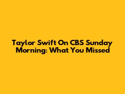 Taylor Swift On CBS Sunday Morning: What You Missed