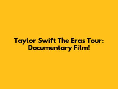 Taylor Swift The Eras Tour: Documentary Film!