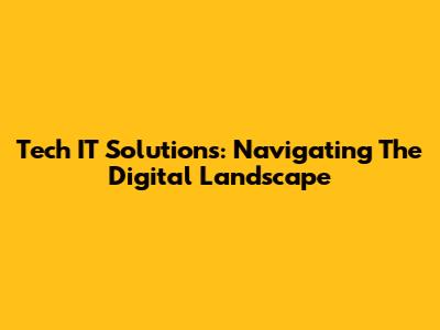 Tech IT Solutions: Navigating The Digital Landscape