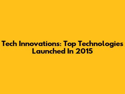 Tech Innovations: Top Technologies Launched In 2015