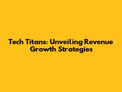 Tech Titans: Unveiling Revenue Growth Strategies