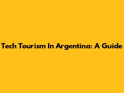 Tech Tourism In Argentina: A Guide