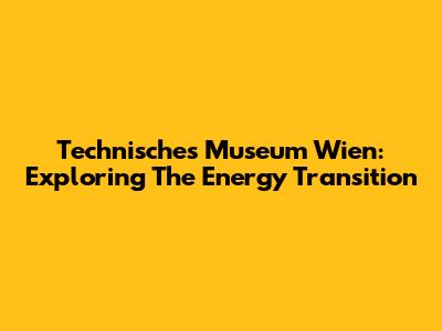 Technisches Museum Wien: Exploring The Energy Transition