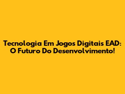 Tecnologia Em Jogos Digitais EAD: O Futuro Do Desenvolvimento!