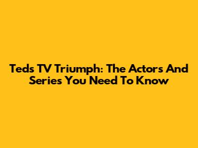 Ted's TV Triumph: The Actors And Series You Need To Know