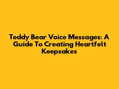 Teddy Bear Voice Messages: A Guide To Creating Heartfelt Keepsakes