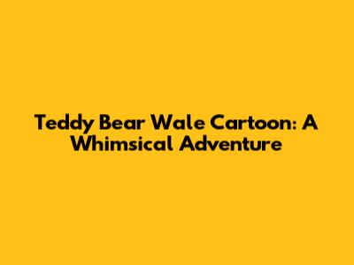 Teddy Bear Wale Cartoon: A Whimsical Adventure