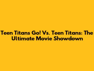 Teen Titans Go! Vs. Teen Titans: The Ultimate Movie Showdown
