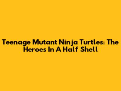 Teenage Mutant Ninja Turtles: The Heroes In A Half Shell