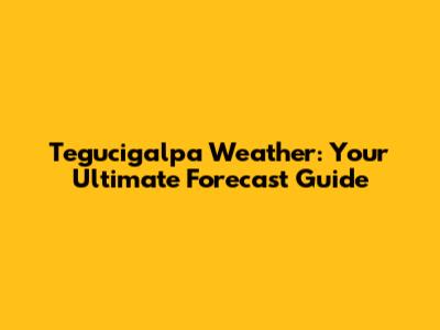 Tegucigalpa Weather: Your Ultimate Forecast Guide