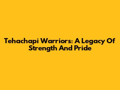 Tehachapi Warriors: A Legacy Of Strength And Pride