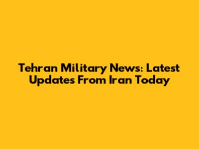 Tehran Military News: Latest Updates From Iran Today