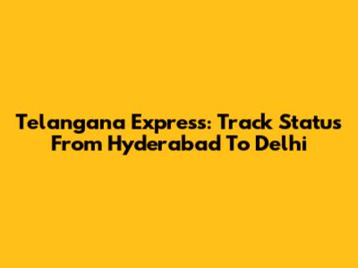 Telangana Express: Track Status From Hyderabad To Delhi