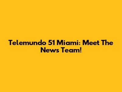 Telemundo 51 Miami: Meet The News Team!