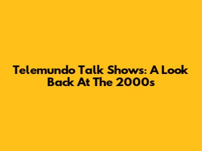 Telemundo Talk Shows: A Look Back At The 2000s