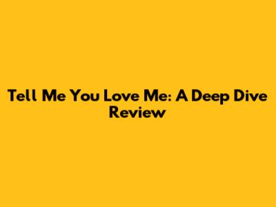Tell Me You Love Me: A Deep Dive Review