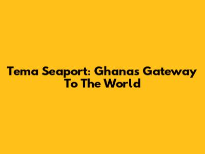 Tema Seaport: Ghana's Gateway To The World