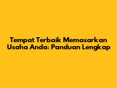 Tempat Terbaik Memasarkan Usaha Anda: Panduan Lengkap