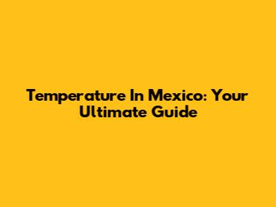 Temperature In Mexico: Your Ultimate Guide