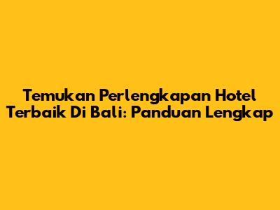 Temukan Perlengkapan Hotel Terbaik Di Bali: Panduan Lengkap