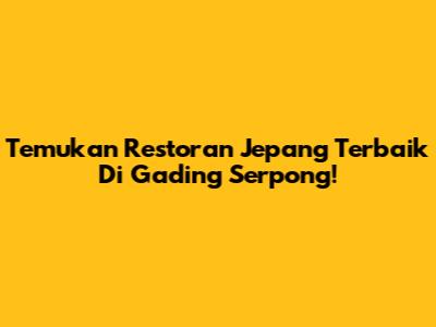 Temukan Restoran Jepang Terbaik Di Gading Serpong!