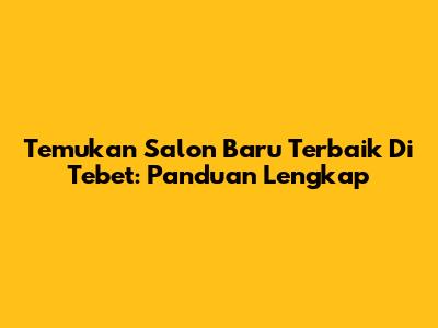 Temukan Salon Baru Terbaik Di Tebet: Panduan Lengkap