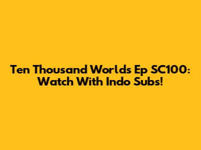 Ten Thousand Worlds Ep SC100: Watch With Indo Subs!