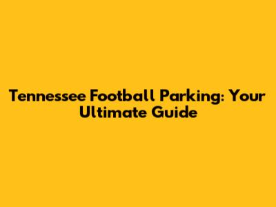Tennessee Football Parking: Your Ultimate Guide
