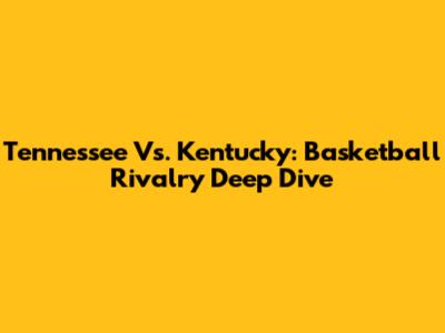 Tennessee Vs. Kentucky: Basketball Rivalry Deep Dive