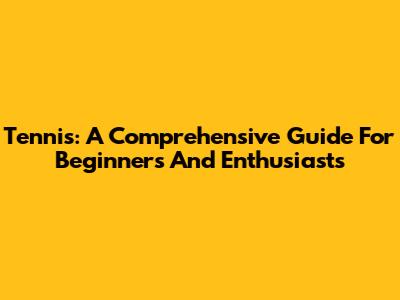 Tennis: A Comprehensive Guide For Beginners And Enthusiasts