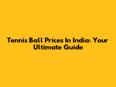 Tennis Ball Prices In India: Your Ultimate Guide