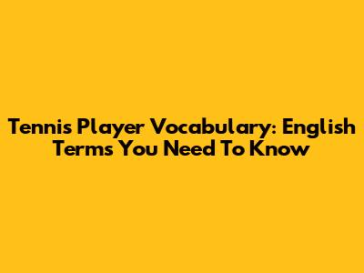 Tennis Player Vocabulary: English Terms You Need To Know
