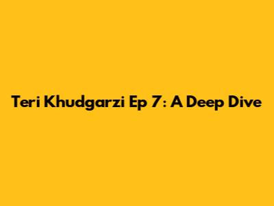 Teri Khudgarzi Ep 7: A Deep Dive
