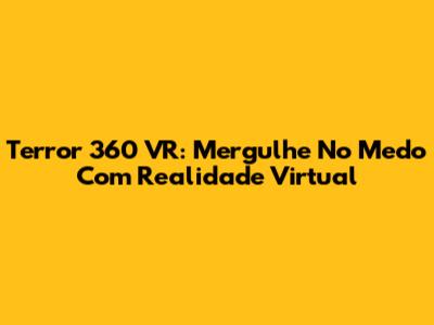 Terror 360 VR: Mergulhe No Medo Com Realidade Virtual