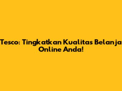 Tesco: Tingkatkan Kualitas Belanja Online Anda!