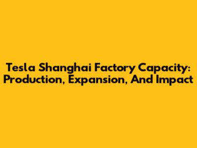 Tesla Shanghai Factory Capacity: Production, Expansion, And Impact