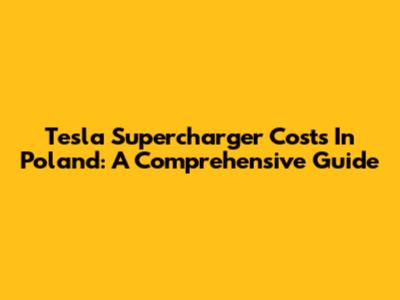 Tesla Supercharger Costs In Poland: A Comprehensive Guide