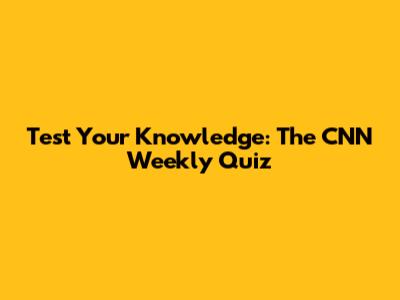 Test Your Knowledge: The CNN Weekly Quiz