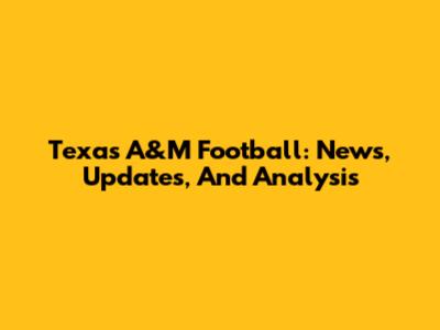 Texas A&M Football: News, Updates, And Analysis