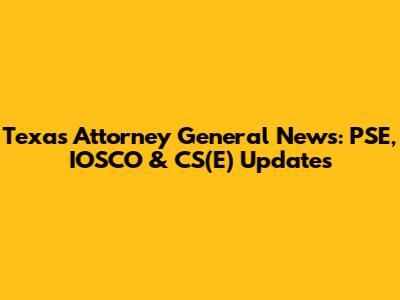 Texas Attorney General News: PSE, IOSCO & CS(E) Updates