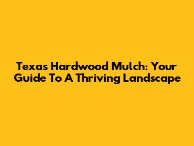 Texas Hardwood Mulch: Your Guide To A Thriving Landscape