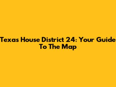 Texas House District 24: Your Guide To The Map