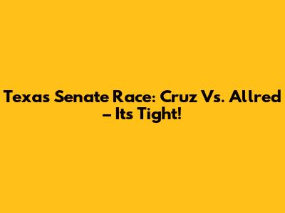 Texas Senate Race: Cruz Vs. Allred – It's Tight!